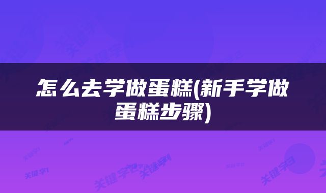怎么去学做蛋糕(新手学做蛋糕步骤)