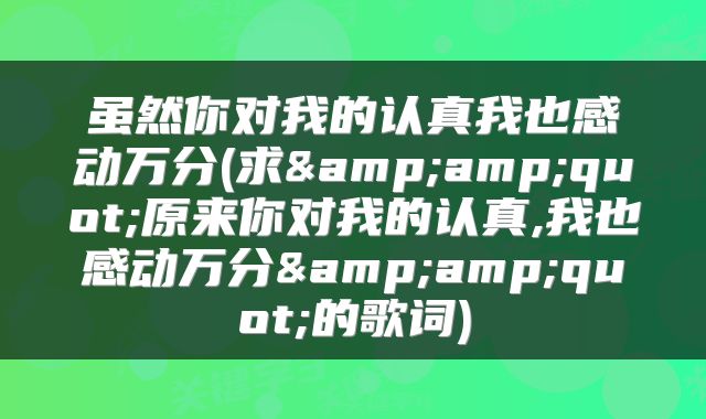 虽然你对我的认真我也感动万分(求&amp;quot;原来你对我的认真,我也感动万分&amp;quot;的歌词)