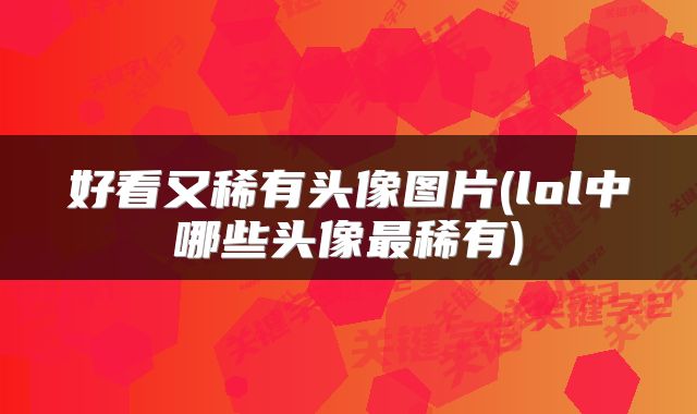 好看又稀有头像图片(lol中哪些头像最稀有)