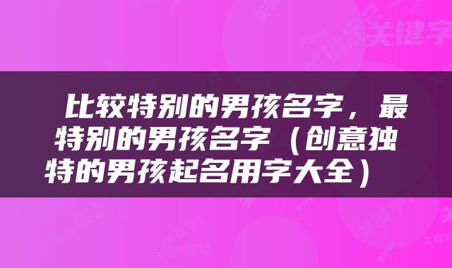  比较特别的男孩名字，最特别的男孩名字（创意独特的男孩起名用字大全） 