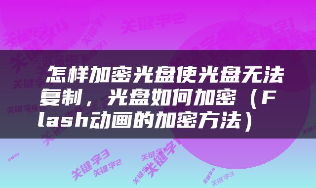  怎样加密光盘使光盘无法复制，光盘如何加密（Flash动画的加密方法） 