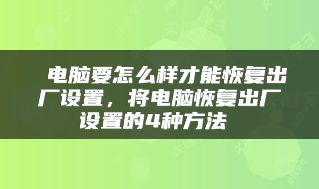  电脑要怎么样才能恢复出厂设置，将电脑恢复出厂设置的4种方法 