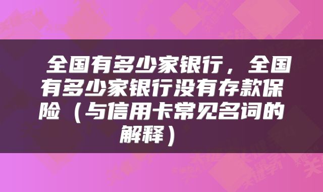  全国有多少家银行，全国有多少家银行没有存款保险（与信用卡常见名词的解释） 