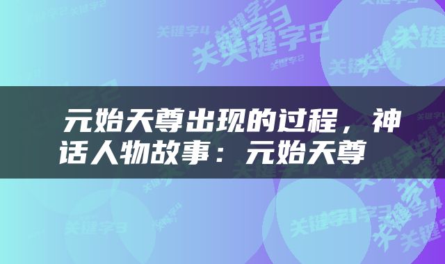  元始天尊出现的过程，神话人物故事：元始天尊 