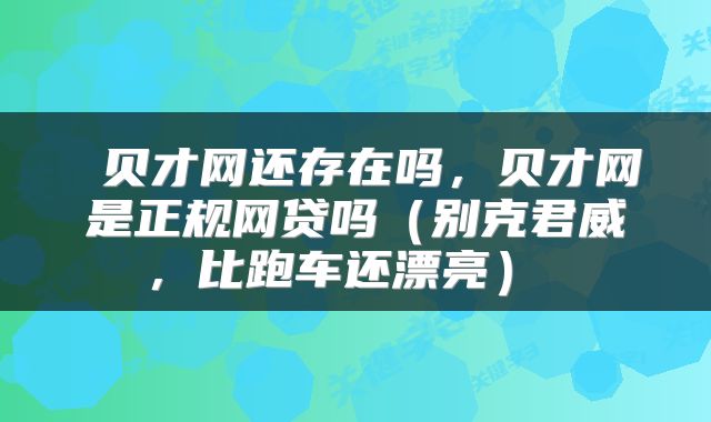  贝才网还存在吗，贝才网是正规网贷吗（别克君威，比跑车还漂亮） 