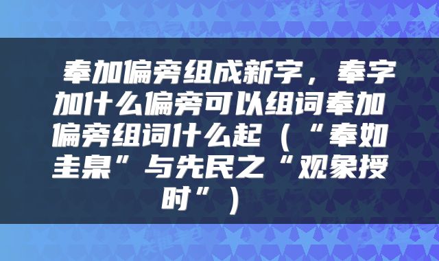  奉加偏旁组成新字，奉字加什么偏旁可以组词奉加偏旁组词什么起（“奉如圭臬”与先民之“观象授时”） 