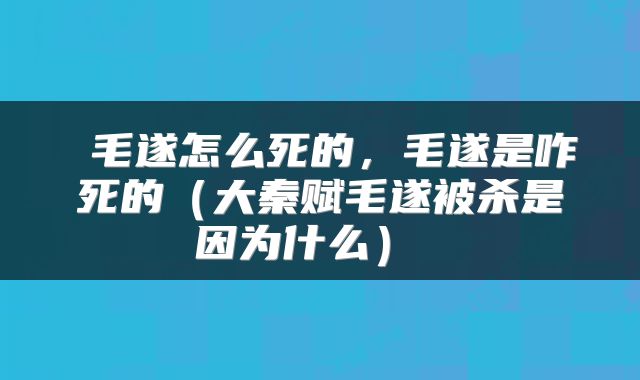  毛遂怎么死的，毛遂是咋死的（大秦赋毛遂被杀是因为什么） 