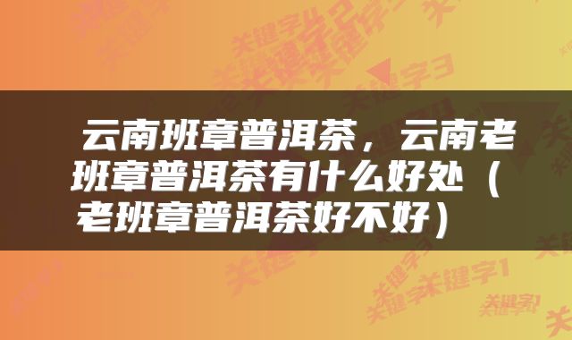 云南班章普洱茶,云南老班章普洱茶有什么好处(老班章普洱茶好不好)