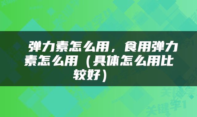  弹力素怎么用，食用弹力素怎么用（具体怎么用比较好） 