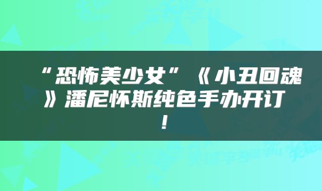 “恐怖美少女”《小丑回魂》潘尼怀斯纯色手办开订!