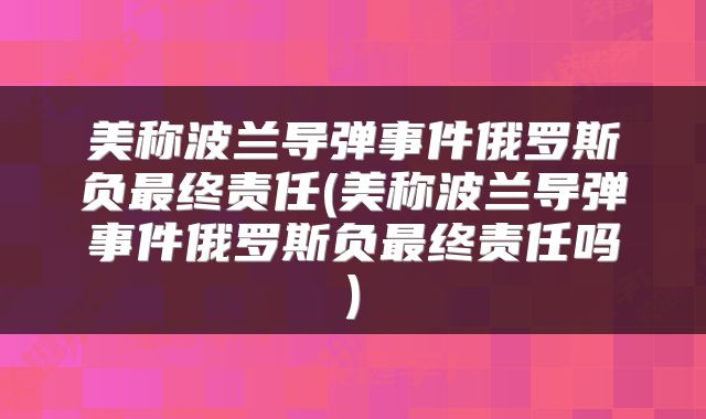 美称波兰导弹事件俄罗斯负最终责任(美称波兰导弹事件俄罗斯负最终责任吗)
