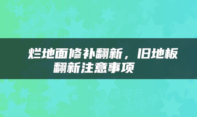  烂地面修补翻新，旧地板翻新注意事项 