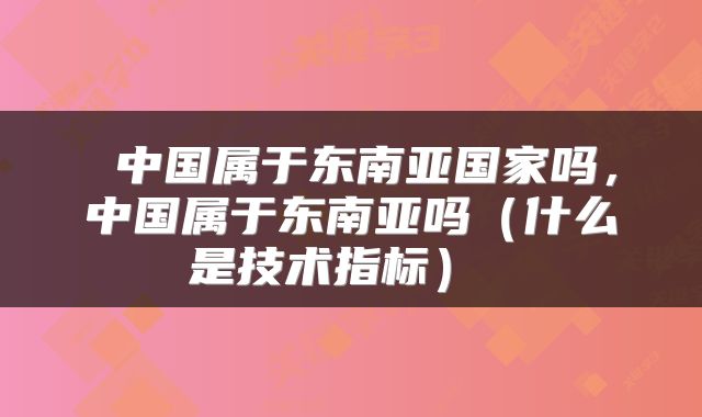  中国属于东南亚国家吗，中国属于东南亚吗（什么是技术指标） 