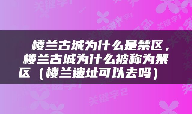  楼兰古城为什么是禁区，楼兰古城为什么被称为禁区（楼兰遗址可以去吗） 