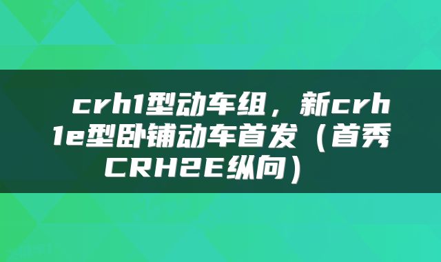  crh1型动车组，新crh1e型卧铺动车首发（首秀CRH2E纵向） 