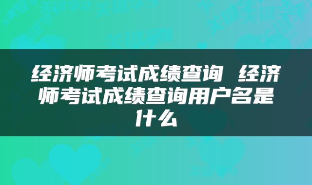 经济师考试成绩查询 经济师考试成绩查询用户名是什么
