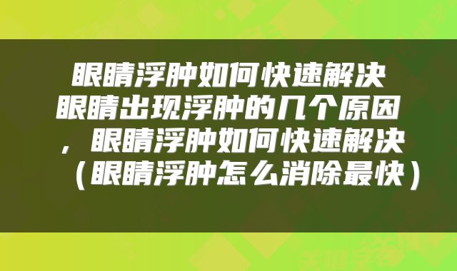  眼睛浮肿如何快速解决 眼睛出现浮肿的几个原因，眼睛浮肿如何快速解决（眼睛浮肿怎么消除最快） 