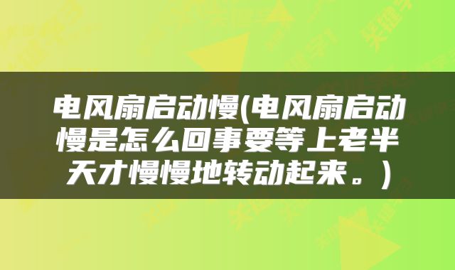 电风扇启动慢(电风扇启动慢是怎么回事要等上老半天才慢慢地转动起来。)