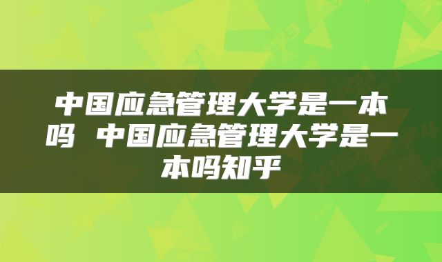 中国应急管理大学是一本吗 中国应急管理大学是一本吗知乎
