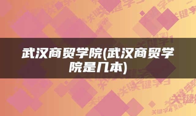 武汉商贸学院(武汉商贸学院是几本)