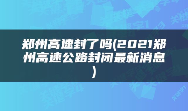 郑州高速封了吗(2021郑州高速公路封闭最新消息)