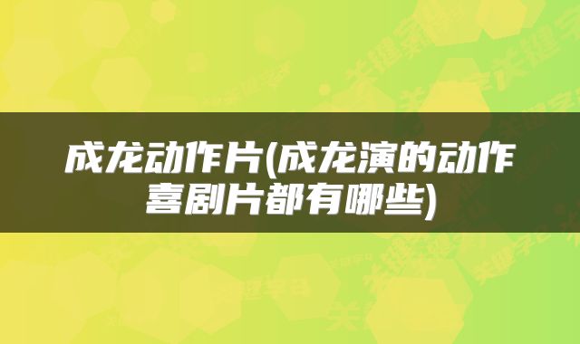 成龙动作片(成龙演的动作喜剧片都有哪些)
