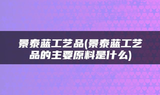 景泰蓝工艺品(景泰蓝工艺品的主要原料是什么)