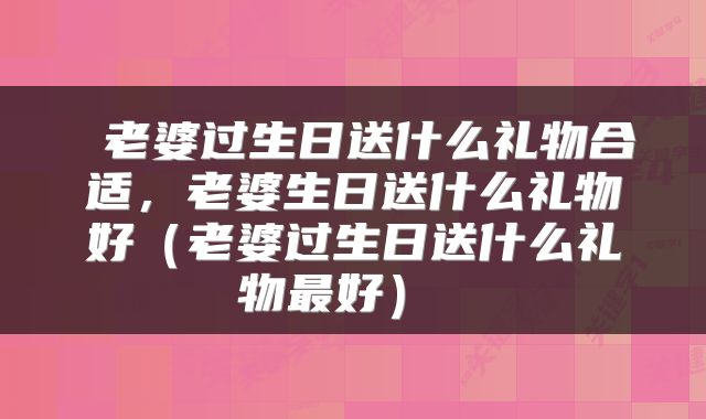  老婆过生日送什么礼物合适，老婆生日送什么礼物好（老婆过生日送什么礼物最好） 