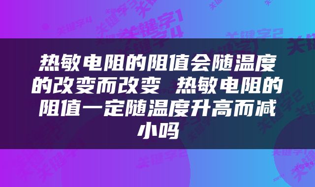热敏电阻的阻值会随温度的改变而改变 热敏电阻的阻值一定随温度升高而减小吗