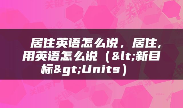  居住英语怎么说，居住,用英语怎么说（<新目标>Units） 