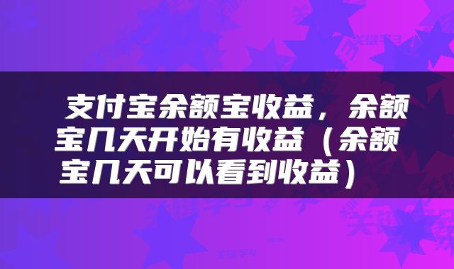  支付宝余额宝收益，余额宝几天开始有收益（余额宝几天可以看到收益） 