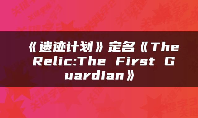 《遗迹计划》定名《The Relic:The First Guardian》