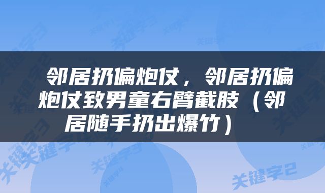  邻居扔偏炮仗，邻居扔偏炮仗致男童右臂截肢（邻居随手扔出爆竹） 