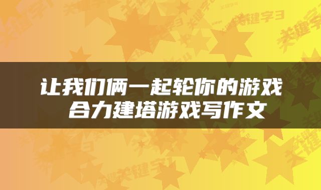 让我们俩一起轮你的游戏 合力建塔游戏写作文