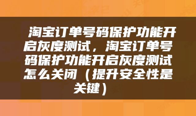  淘宝订单号码保护功能开启灰度测试，淘宝订单号码保护功能开启灰度测试怎么关闭（提升安全性是关键） 