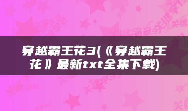 穿越霸王花3(《穿越霸王花》最新txt全集下载)
