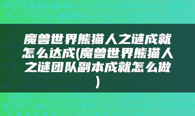 魔兽世界熊猫人之谜成就怎么达成(魔兽世界熊猫人之谜团队副本成就怎么做)