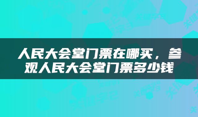 人民大会堂门票在哪买，参观人民大会堂门票多少钱