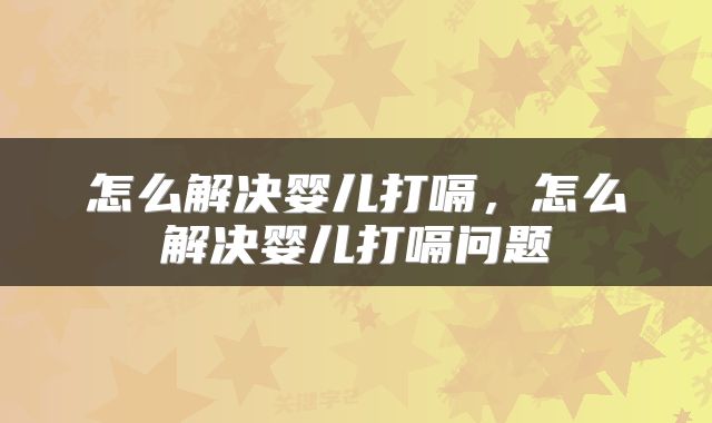 怎么解决婴儿打嗝，怎么解决婴儿打嗝问题
