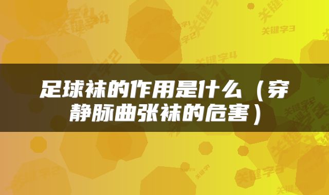 足球袜的作用是什么（穿静脉曲张袜的危害）