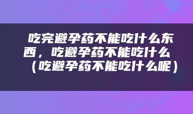 吃完避孕药不能吃什么东西，吃避孕药不能吃什么（吃避孕药不能吃什么呢） 