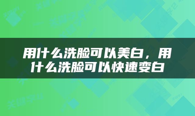 用什么洗脸可以美白，用什么洗脸可以快速变白