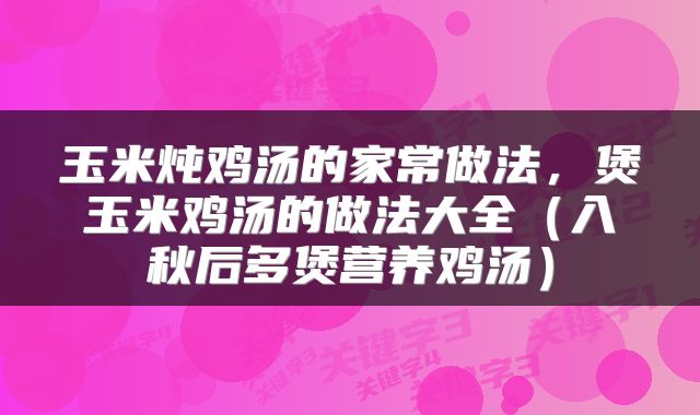 玉米炖鸡汤的家常做法，煲玉米鸡汤的做法大全（入秋后多煲营养鸡汤）