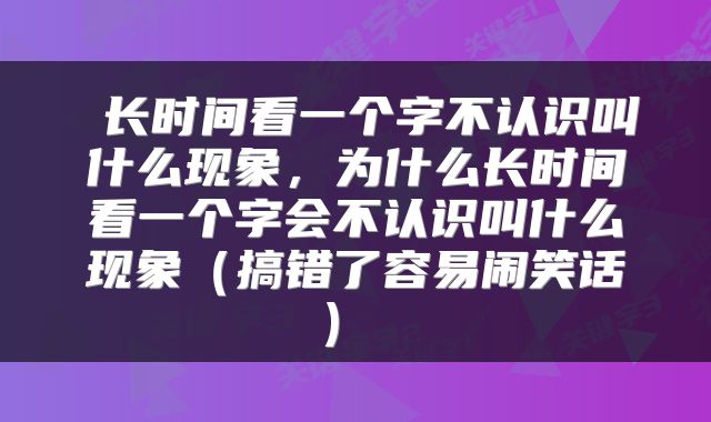  长时间看一个字不认识叫什么现象，为什么长时间看一个字会不认识叫什么现象（搞错了容易闹笑话） 