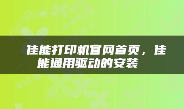  佳能打印机官网首页，佳能通用驱动的安装 