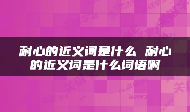 耐心的近义词是什么 耐心的近义词是什么词语啊