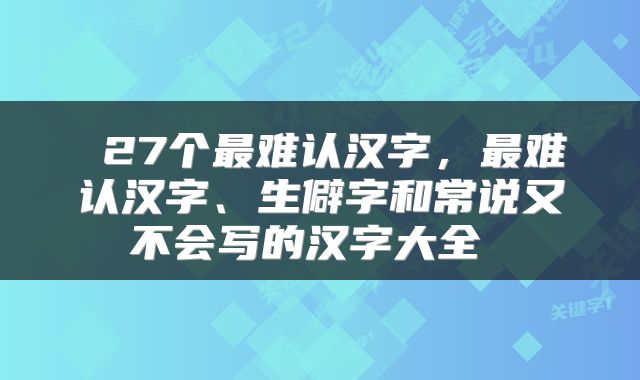  27个最难认汉字，最难认汉字、生僻字和常说又不会写的汉字大全 