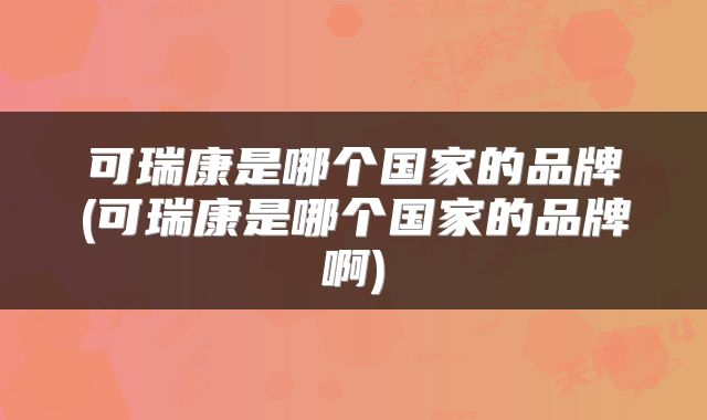 可瑞康是哪个国家的品牌(可瑞康是哪个国家的品牌啊)