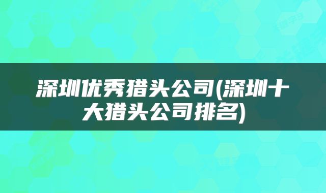 深圳优秀猎头公司(深圳十大猎头公司排名)