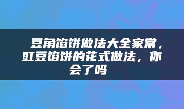  豆角馅饼做法大全家常，豇豆馅饼的花式做法，你会了吗 